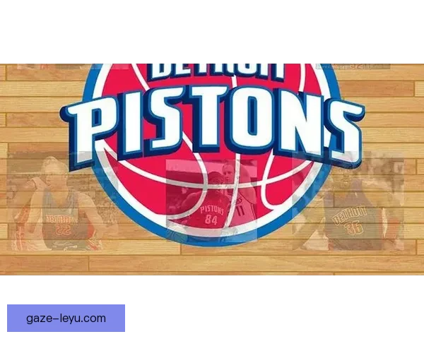 底特律活塞全新赛季展望与球队核心阵容深度解析 底特律活塞全新赛季展望与球队核心阵容深度解析